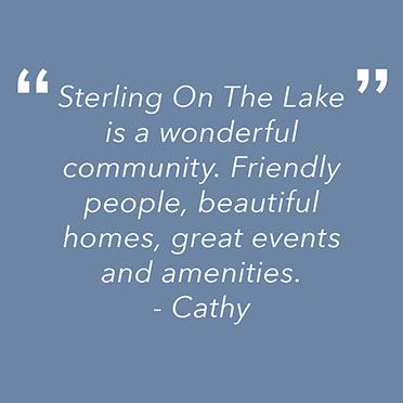 "Sterling on the Lake is a wonderful community. Friendly people, beautiful homes, great events and amenities." 
Cathy